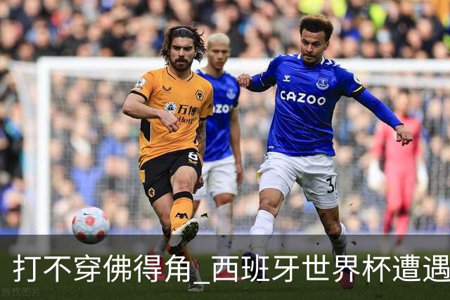 打不穿佛得角 西班牙世界杯遭遇“系统局”?